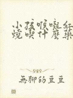 小孩喉咙红肿发烧吃什么药