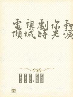 电视剧你和我的倾城时光演员表