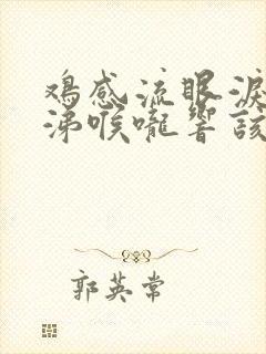 鸡感流眼泪流鼻涕喉咙响该用什么药