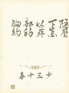 胸部以下隐隐约约的疼怎么回事