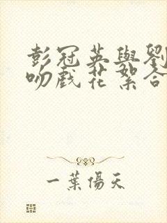 彭冠英与刘亦菲吻戏花絮合集