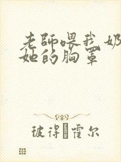 老师喂我奶我解她的胸罩