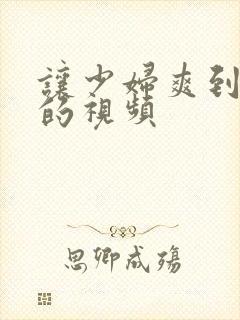 让少妇爽到高潮的视频