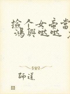 捡个女帝当老婆 鸿兴哒哒 免费