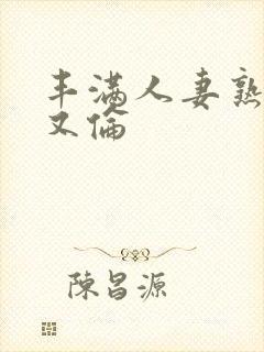 丰满人妻熟妇乱又伦