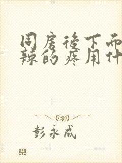 同房后下面火辣辣的疼用什么药能好