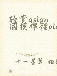 欣赏asian国模裸体pics裸