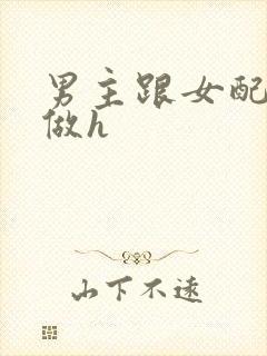 男主跟女配各种做h