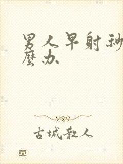 男人早射秒谢怎么办