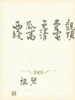 西瓜免费观看在线高清电视剧22年链接