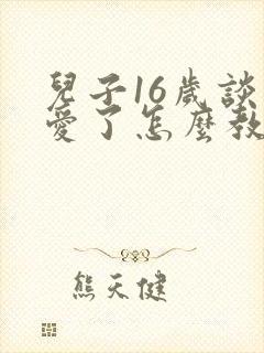 儿子16岁谈恋爱了怎么教育