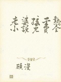 老婆孩子热炕头小说免费全文阅读