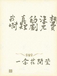 我真的没想重生啊短剧免费观看高清