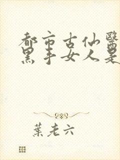 都市古仙医幕后黑手女人是谁