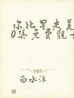 你比星光美丽40集免费观看