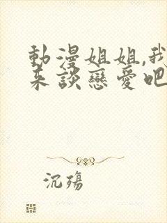 动漫姐姐,我们来谈恋爱吧