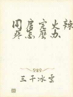 同房完火辣辣的疼怎么办