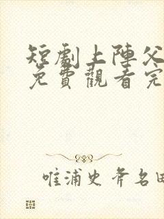 短剧上阵父子兵免费观看完整版高清