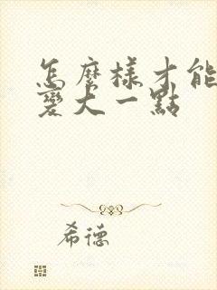 怎么样才能让胸变大一点