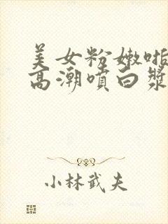 美女粉嫩啪啪啪高潮喷白浆