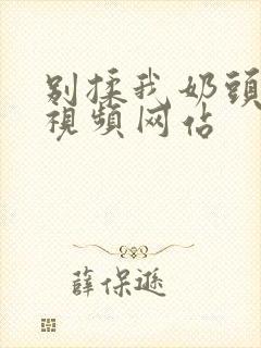 别揉我奶头嗯啊视频网站