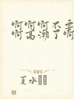 啊啊啊不要啊啊啊高潮了啊啊啊啊好爽