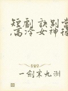 短剧 诀别当天,高冷女神后悔惨了