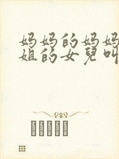 妈妈的妈妈的姐姐的女儿叫什么