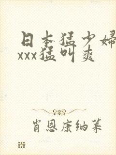 日本猛少妇xxxxx猛叫爽