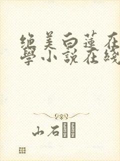 绝美白莲在线教学小说在线看
