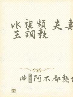 vk视频 夫妻主调教