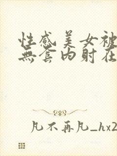 性感美女被爆操无套内射在线观看