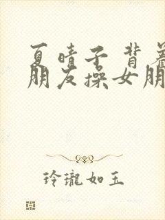 夏晴子 背着女朋友操女朋友