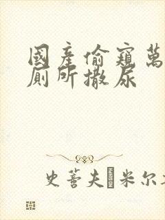 国产偷窥万人女厕所撒尿