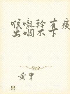 喉咙干有痰咳不出咽不下