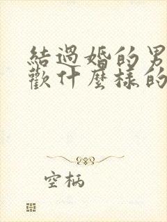 结过婚的男人喜欢什么样的女人