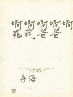 啊啊啊啊啊啊操死我爸爸