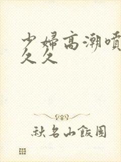 少妇高潮喷水久久久