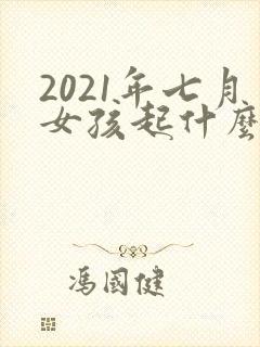 2021年七月女孩起什么名字好听
