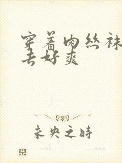 穿着肉丝袜被进去好爽