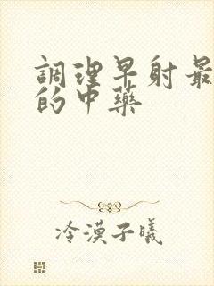 调理早射最有效的中药