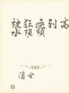 被狂操到高潮喷水视频封面