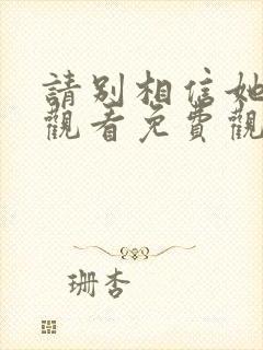 请别相信她在线观看免费观看