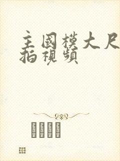 主国模大尺度私拍视频