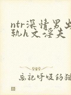 ntr深情男出轨h文淫夫