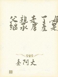 父亲走了,母亲继承房产是否可放弃