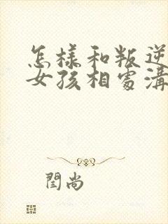 怎样和叛逆期的女孩相处沟通