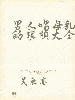 男人喝母乳喂养的视频大全