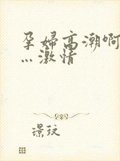 孕妇高潮啊…嗯…激情