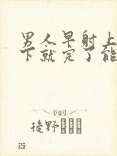 男人早射上去几下就完了能治疗吗